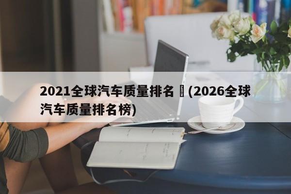2021全球汽车质量排名︰(2026全球汽车质量排名榜)