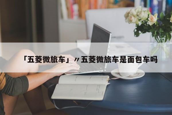 「五菱微旅车」〃五菱微旅车是面包车吗