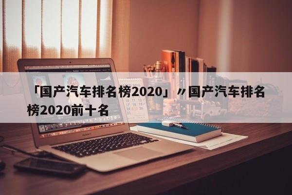 「国产汽车排名榜2020」〃国产汽车排名榜2020前十名