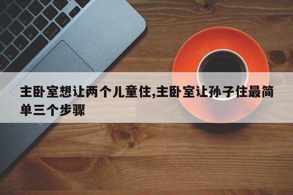主卧室想让两个儿童住,主卧室让孙子住最简单三个步骤