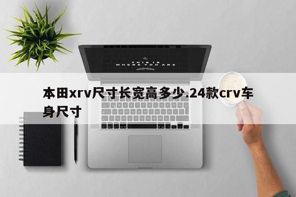 本田xrv尺寸长宽高多少.24款crv车身尺寸
