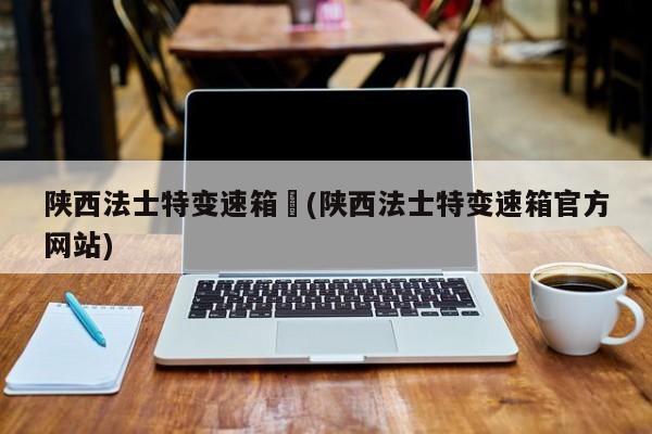 陕西法士特变速箱︰(陕西法士特变速箱官方网站)