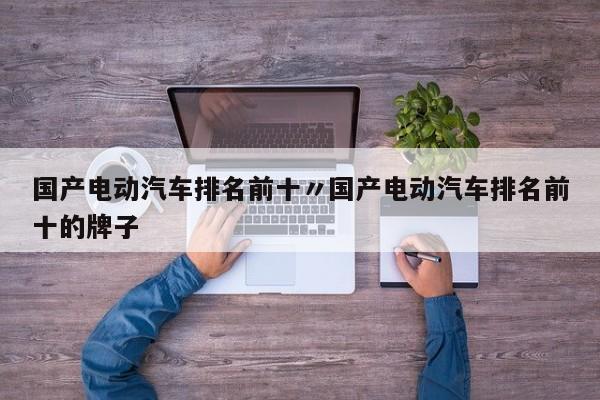 国产电动汽车排名前十〃国产电动汽车排名前十的牌子