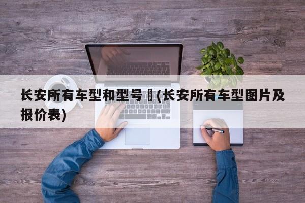 长安所有车型和型号︰(长安所有车型图片及报价表)
