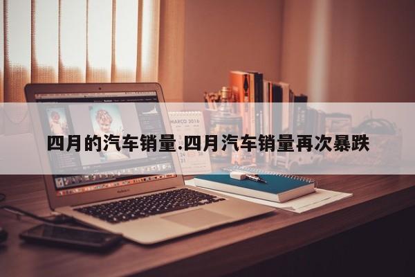 四月的汽车销量.四月汽车销量再次暴跌