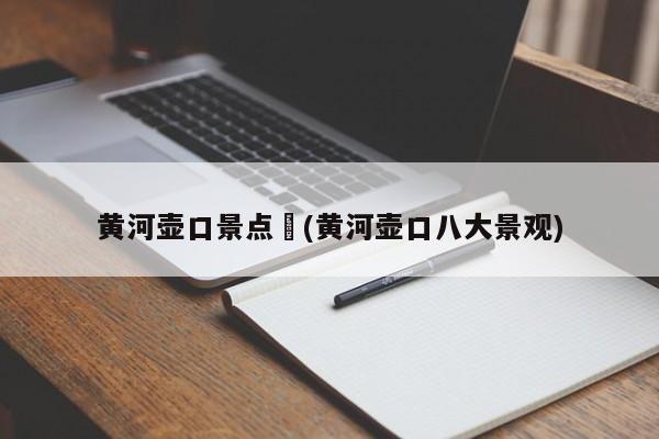 黄河壶口景点︰(黄河壶口八大景观)