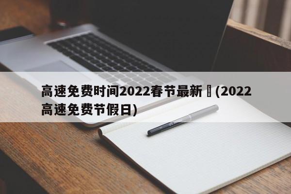高速免费时间2022春节最新︰(2022高速免费节假日)