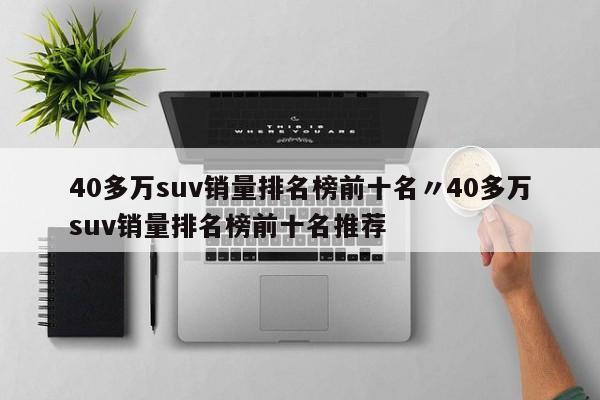 40多万suv销量排名榜前十名〃40多万suv销量排名榜前十名推荐