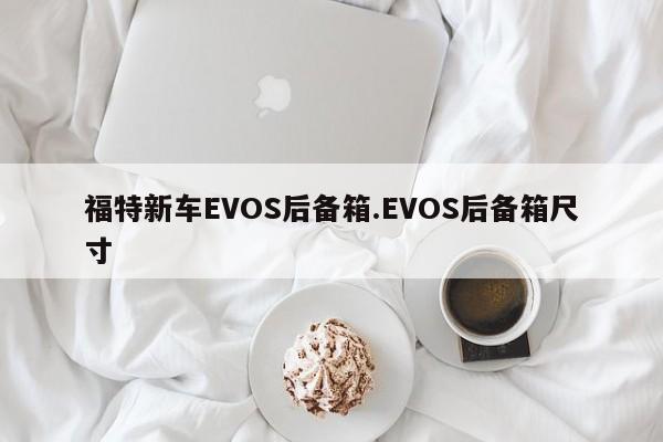 福特新车EVOS后备箱.EVOS后备箱尺寸