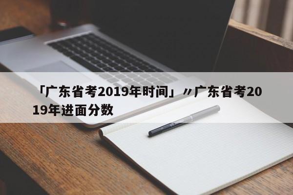 「广东省考2019年时间」〃广东省考2019年进面分数