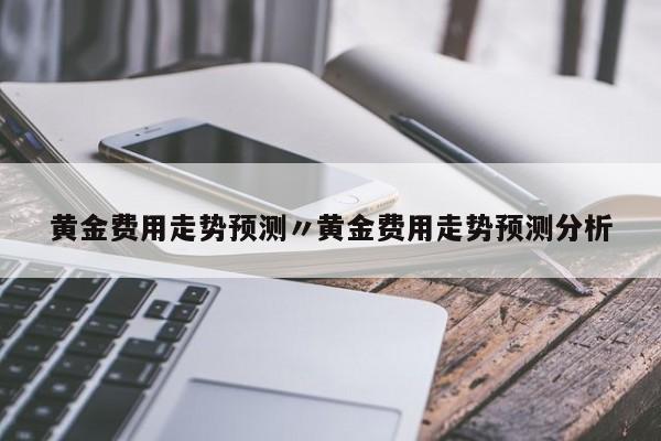 黄金费用走势预测〃黄金费用走势预测分析