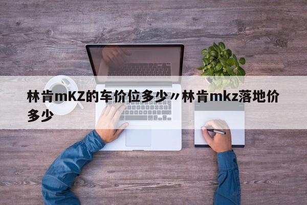 林肯mKZ的车价位多少〃林肯mkz落地价多少