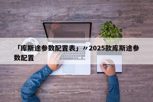 「库斯途参数配置表」〃2025款库斯途参数配置