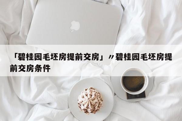 「碧桂园毛坯房提前交房」〃碧桂园毛坯房提前交房条件