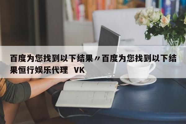 百度为您找到以下结果〃百度为您找到以下结果恒行娱乐代理 VK