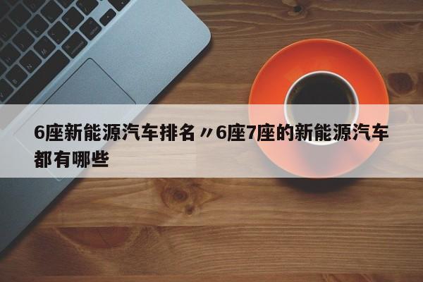6座新能源汽车排名〃6座7座的新能源汽车都有哪些