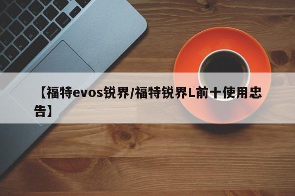 【福特evos锐界/福特锐界L前十使用忠告】