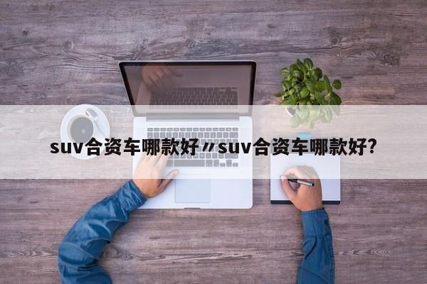 suv合资车哪款好〃suv合资车哪款好?