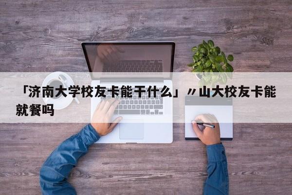 「济南大学校友卡能干什么」〃山大校友卡能就餐吗