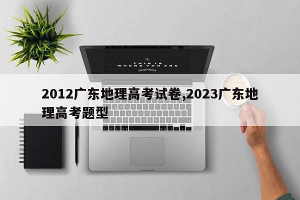 2012广东地理高考试卷,2023广东地理高考题型