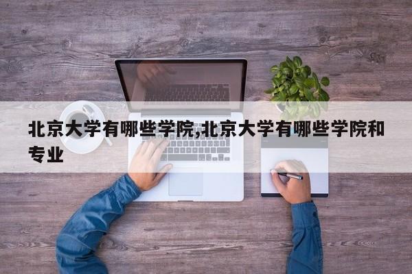 北京大学有哪些学院,北京大学有哪些学院和专业