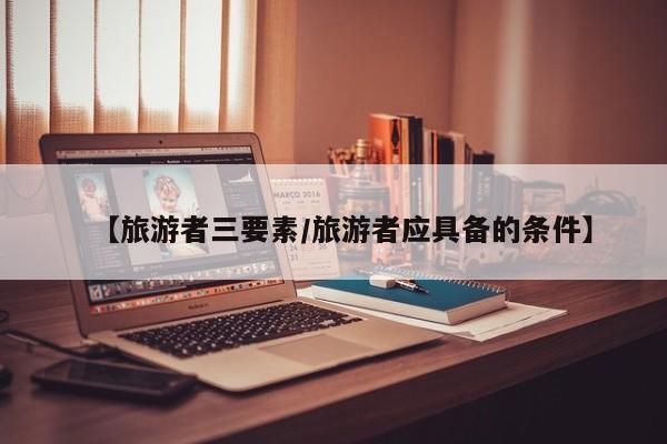 【旅游者三要素/旅游者应具备的条件】