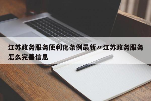 江苏政务服务便利化条例最新〃江苏政务服务怎么完善信息