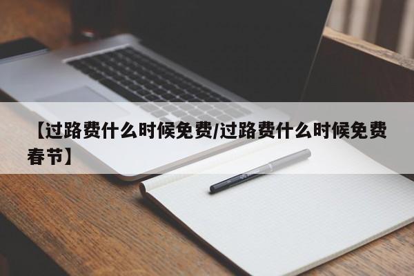 【过路费什么时候免费/过路费什么时候免费春节】