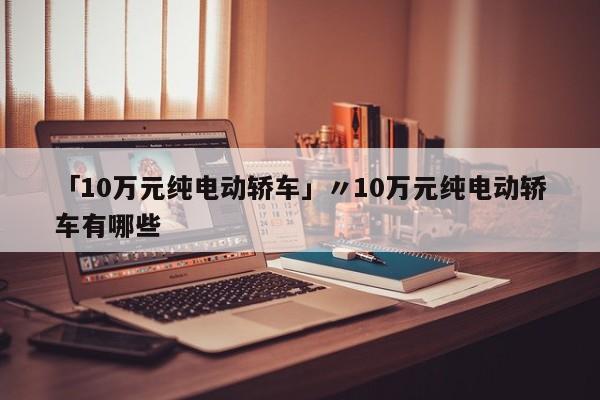 「10万元纯电动轿车」〃10万元纯电动轿车有哪些