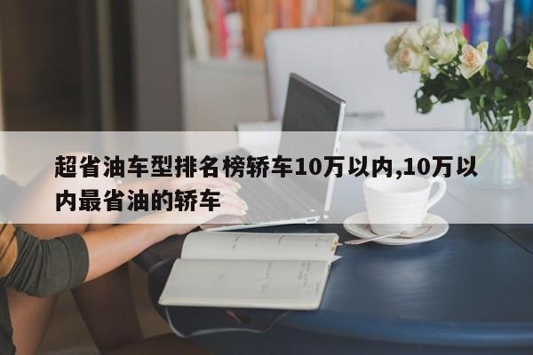 超省油车型排名榜轿车10万以内,10万以内最省油的轿车