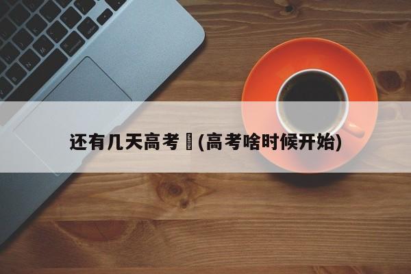 还有几天高考︰(高考啥时候开始)