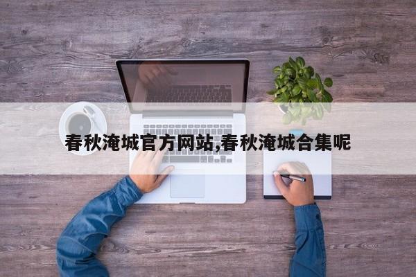春秋淹城官方网站,春秋淹城合集呢