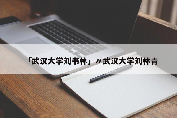 「武汉大学刘书林」〃武汉大学刘林青