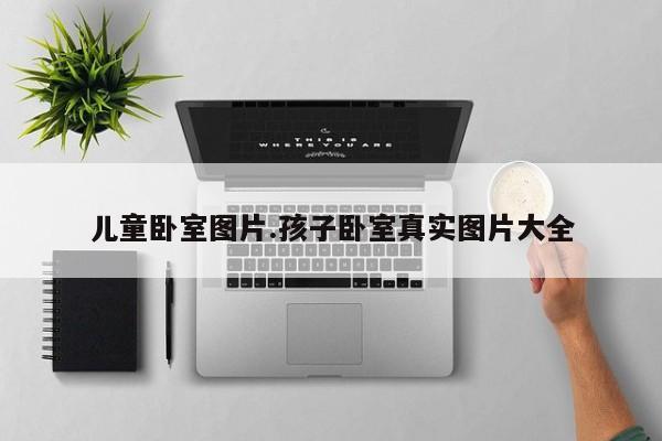儿童卧室图片.孩子卧室真实图片大全