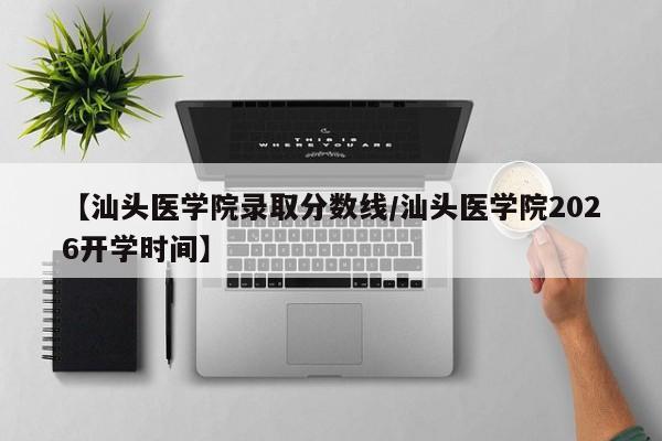 【汕头医学院录取分数线/汕头医学院2026开学时间】
