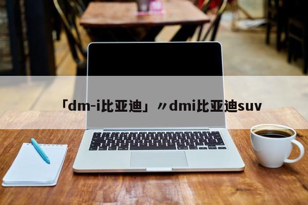 「dm-i比亚迪」〃dmi比亚迪suv