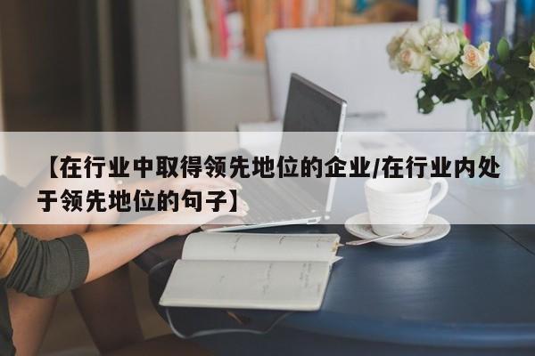【在行业中取得领先地位的企业/在行业内处于领先地位的句子】