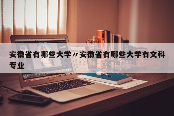 安徽省有哪些大学〃安徽省有哪些大学有文科专业