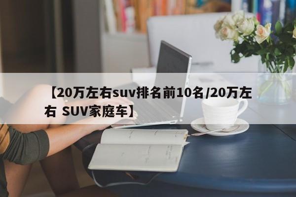 【20万左右suv排名前10名/20万左右 SUV家庭车】