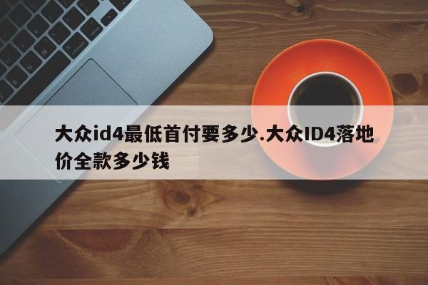 大众id4最低首付要多少.大众ID4落地价全款多少钱