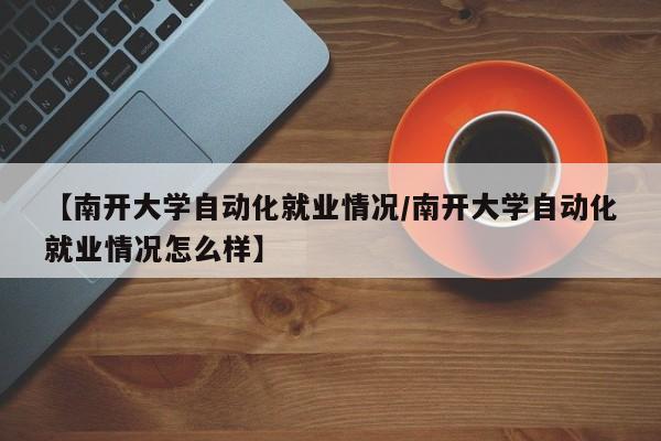 【南开大学自动化就业情况/南开大学自动化就业情况怎么样】