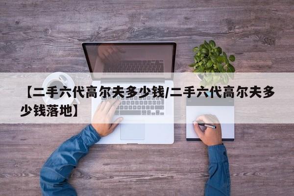 【二手六代高尔夫多少钱/二手六代高尔夫多少钱落地】