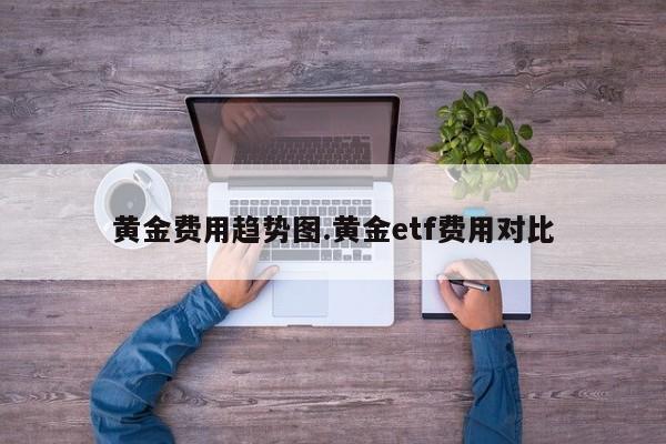 黄金费用趋势图.黄金etf费用对比