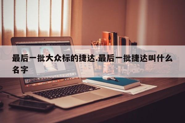 最后一批大众标的捷达.最后一批捷达叫什么名字