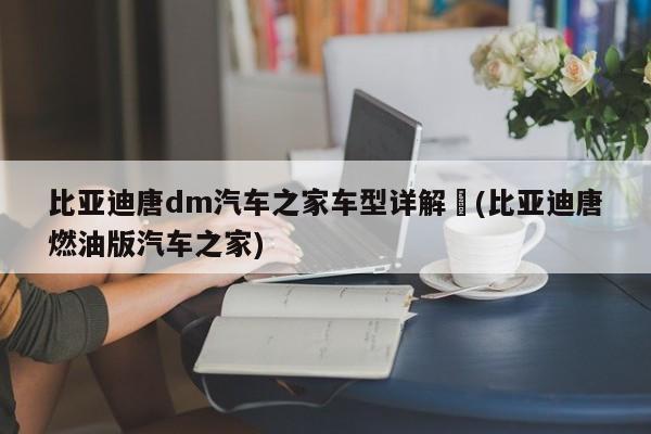 比亚迪唐dm汽车之家车型详解︰(比亚迪唐燃油版汽车之家)