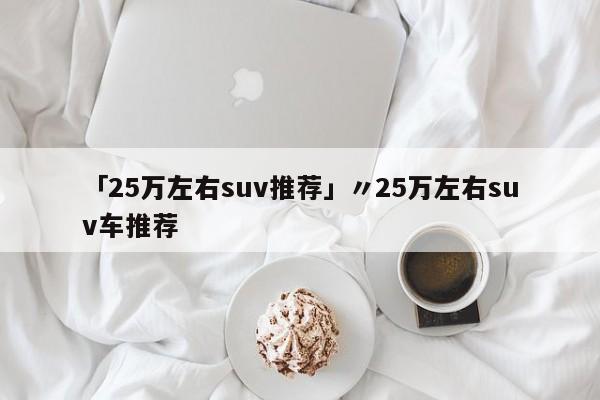 「25万左右suv推荐」〃25万左右suv车推荐