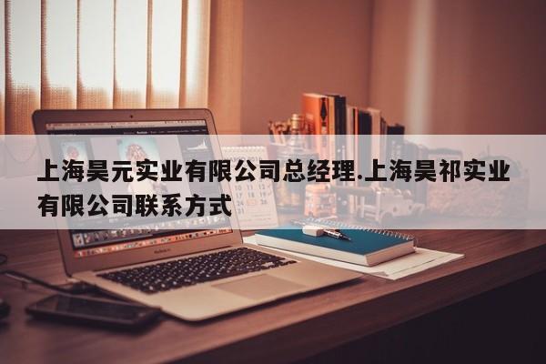 上海昊元实业有限公司总经理.上海昊祁实业有限公司联系方式