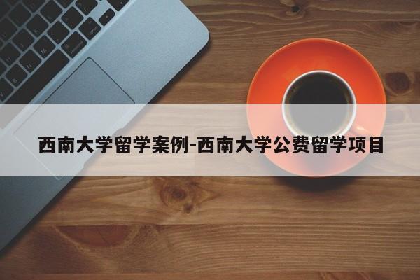 西南大学留学案例-西南大学公费留学项目