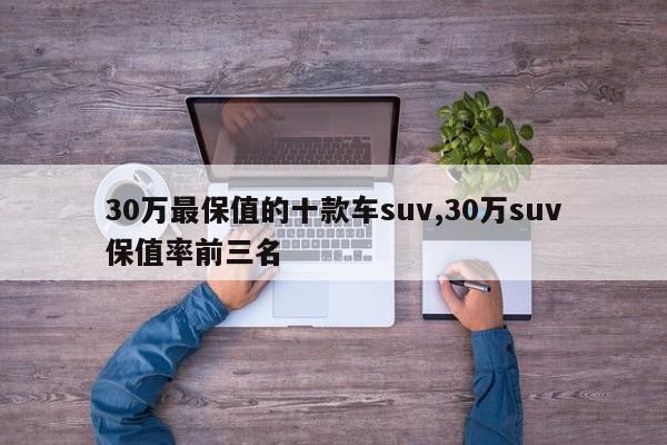 30万最保值的十款车suv,30万suv保值率前三名