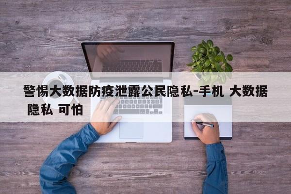 警惕大数据防疫泄露公民隐私-手机 大数据 隐私 可怕